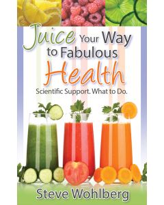 Juice Your Way to Fabulous Health - Scientific Support. What to Do. - Steve Wohlberg